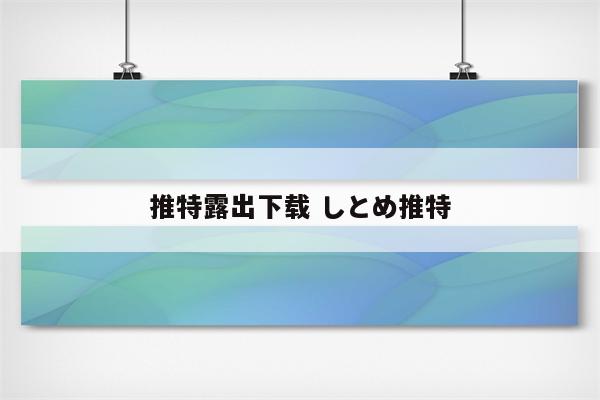 推特露出下载 しとめ推特
