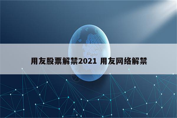 用友股票解禁2021 用友网络解禁