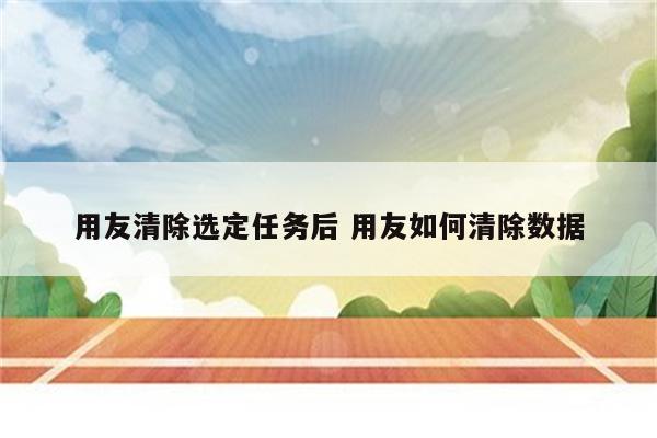 用友清除选定任务后 用友如何清除数据