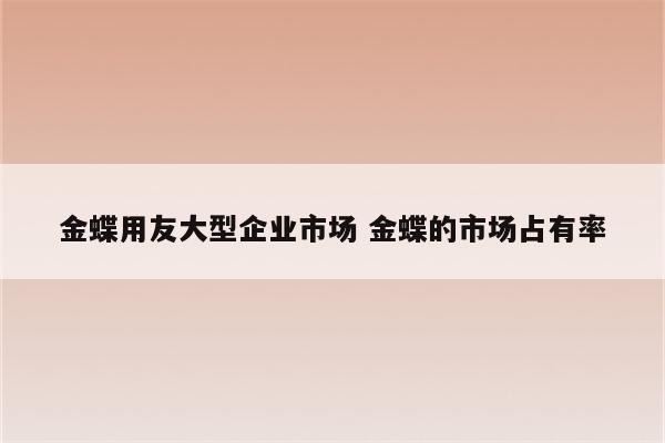 金蝶用友大型企业市场 金蝶的市场占有率