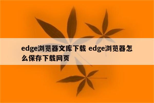 edge浏览器文库下载 edge浏览器怎么保存下载网页