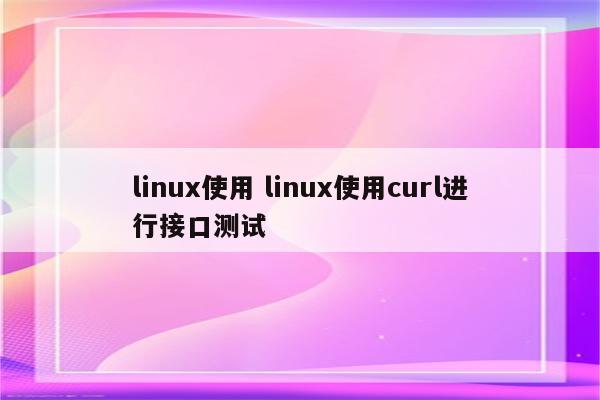linux使用 linux使用curl进行接口测试