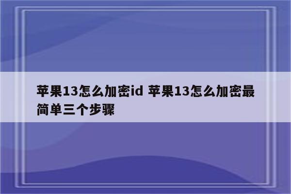 苹果13怎么加密id 苹果13怎么加密最简单三个步骤