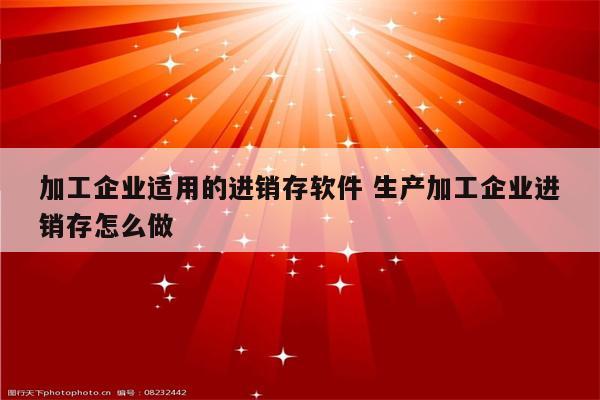 加工企业适用的进销存软件 生产加工企业进销存怎么做