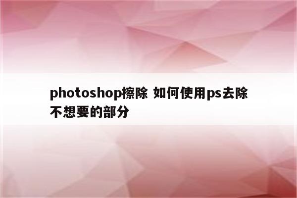 photoshop檫除 如何使用ps去除不想要的部分