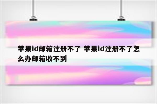 苹果id邮箱注册不了 苹果id注册不了怎么办邮箱收不到