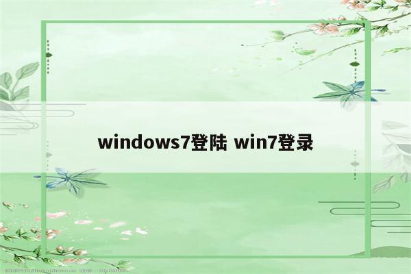 windows7登陆 win7登录