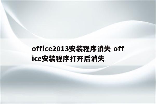 office2013安装程序消失 office安装程序打开后消失