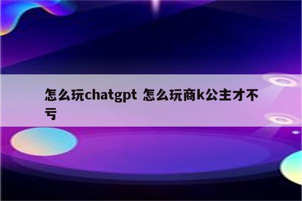 怎么玩chatgpt 怎么玩商k公主才不亏