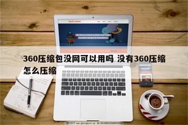 360压缩包没网可以用吗 没有360压缩怎么压缩