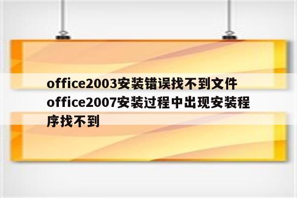 office2003安装错误找不到文件 office2007安装过程中出现安装程序找不到