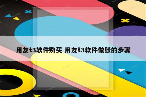用友t3软件购买 用友t3软件做账的步骤