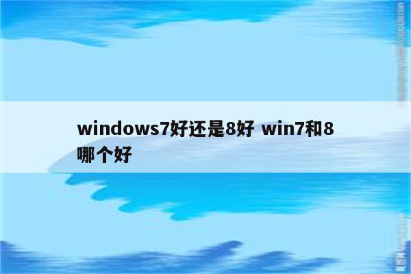 windows7好还是8好 win7和8哪个好
