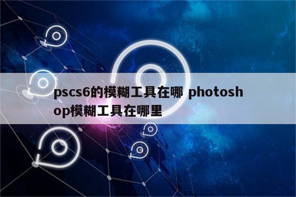 pscs6的模糊工具在哪 photoshop模糊工具在哪里