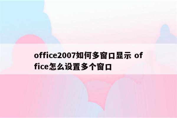 office2007如何多窗口显示 office怎么设置多个窗口