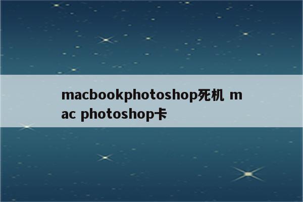 macbookphotoshop死机 mac photoshop卡