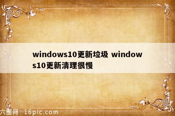 windows10更新垃圾 windows10更新清理很慢