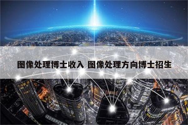 图像处理博士收入 图像处理方向博士招生