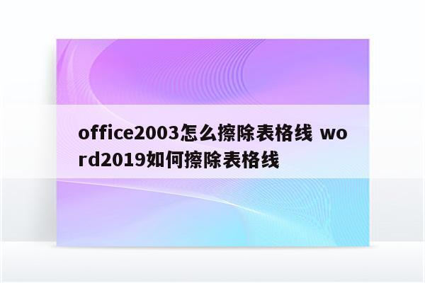 office2003怎么擦除表格线 word2019如何擦除表格线