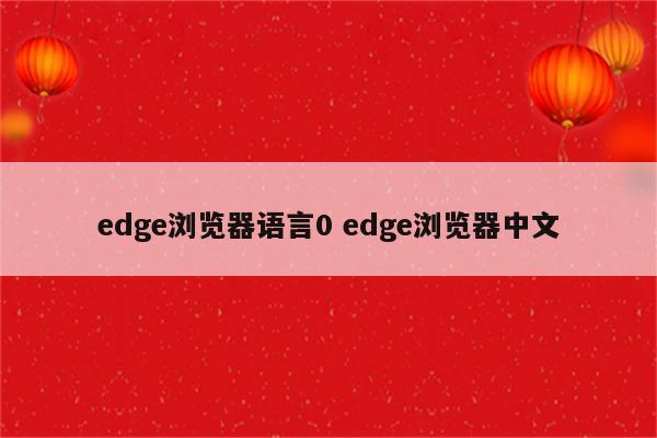 edge浏览器语言0 edge浏览器中文