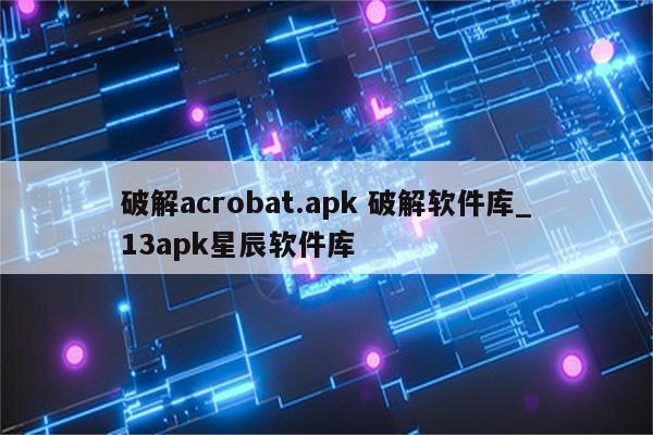 破解acrobat.apk 破解软件库_13apk星辰软件库