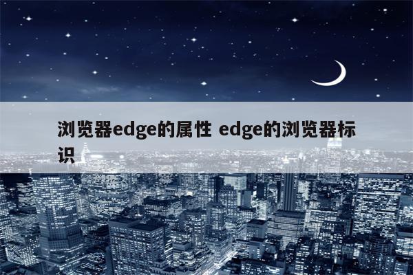 浏览器edge的属性 edge的浏览器标识