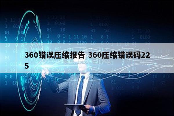 360错误压缩报告 360压缩错误码225