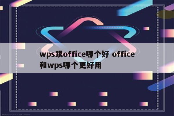 wps跟office哪个好 office和wps哪个更好用