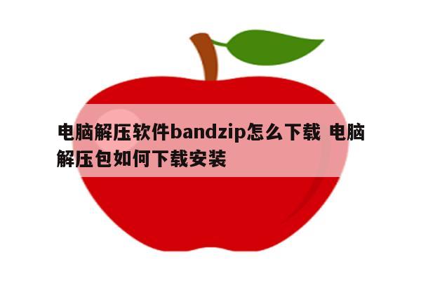 电脑解压软件bandzip怎么下载 电脑解压包如何下载安装