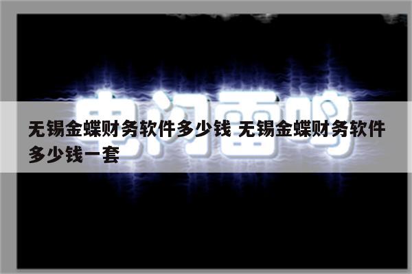 无锡金蝶财务软件多少钱 无锡金蝶财务软件多少钱一套