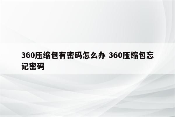 360压缩包有密码怎么办 360压缩包忘记密码
