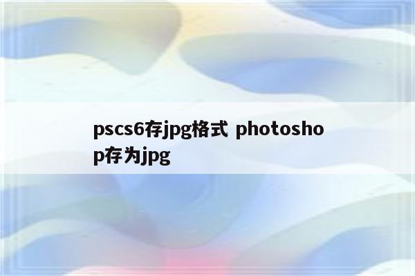pscs6存jpg格式 photoshop存为jpg