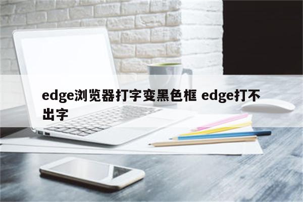 edge浏览器打字变黑色框 edge打不出字