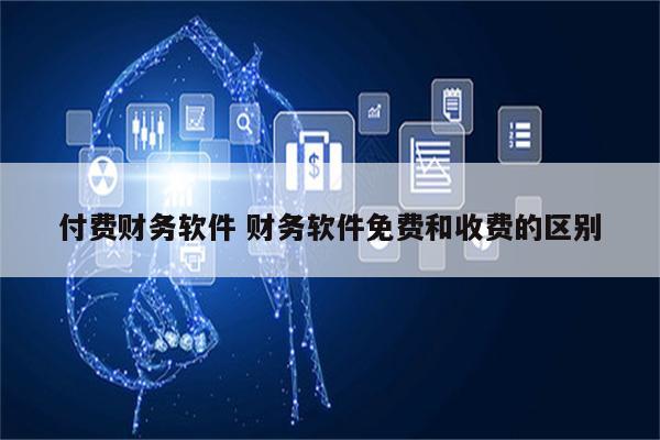 付费财务软件 财务软件免费和收费的区别