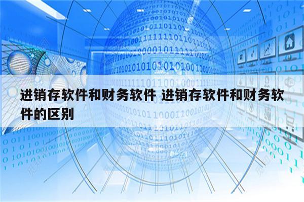 进销存软件和财务软件 进销存软件和财务软件的区别