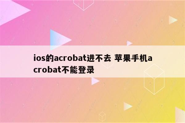 ios的acrobat进不去 苹果手机acrobat不能登录