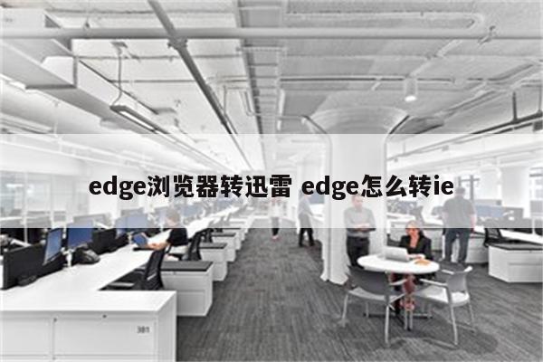 edge浏览器转迅雷 edge怎么转ie