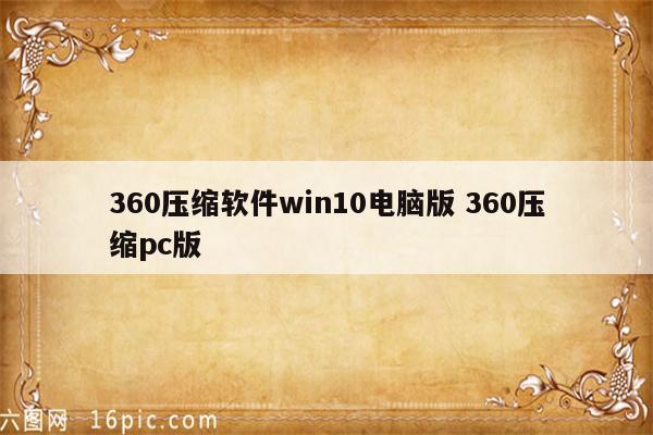 360压缩软件win10电脑版 360压缩pc版