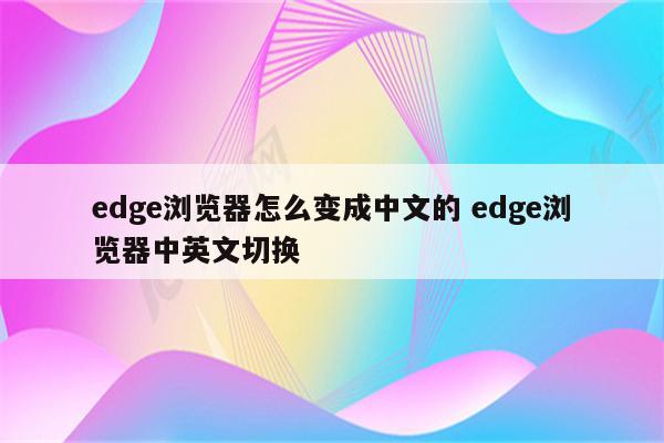 edge浏览器怎么变成中文的 edge浏览器中英文切换
