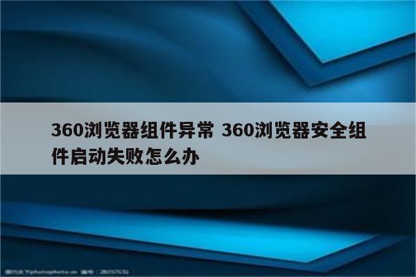 360浏览器组件异常 360浏览器安全组件启动失败怎么办