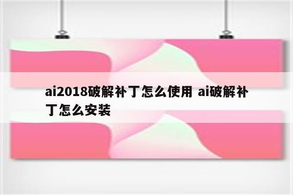 ai2018破解补丁怎么使用 ai破解补丁怎么安装