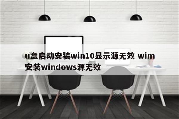 u盘启动安装win10显示源无效 wim安装windows源无效