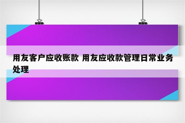 用友客户应收账款 用友应收款管理日常业务处理
