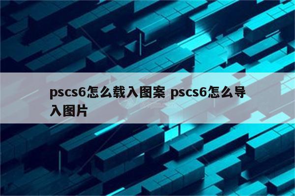 pscs6怎么载入图案 pscs6怎么导入图片