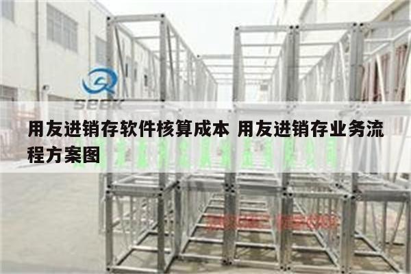 用友进销存软件核算成本 用友进销存业务流程方案图