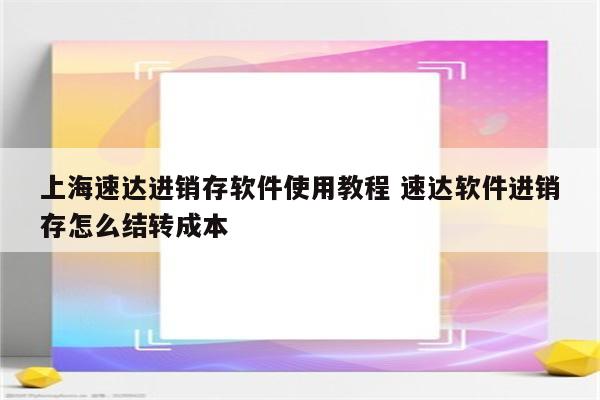 上海速达进销存软件使用教程 速达软件进销存怎么结转成本