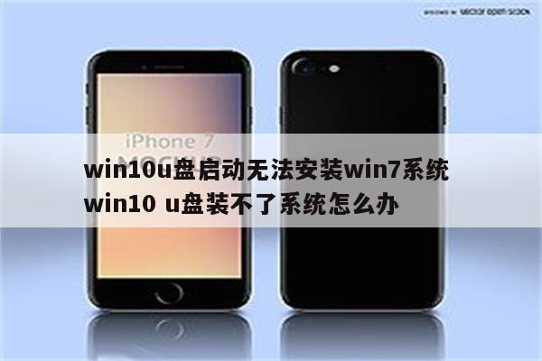 win10u盘启动无法安装win7系统 win10 u盘装不了系统怎么办