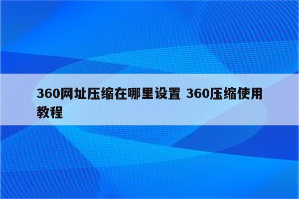 360网址压缩在哪里设置 360压缩使用教程