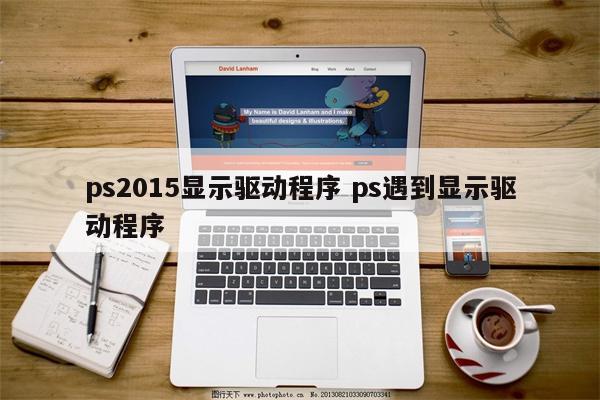 ps2015显示驱动程序 ps遇到显示驱动程序