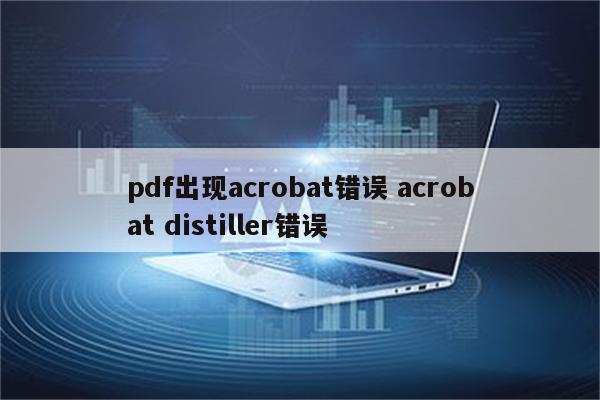 pdf出现acrobat错误 acrobat distiller错误